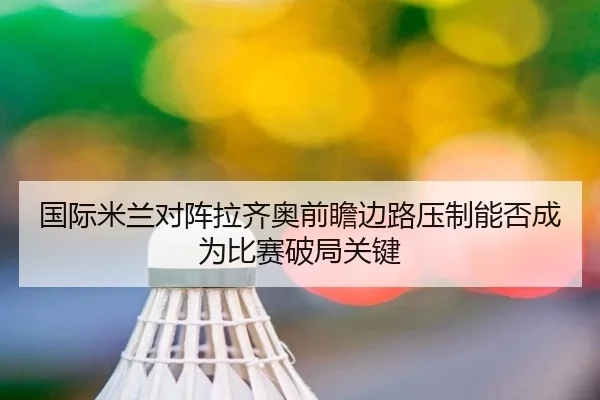 国际米兰对阵拉齐奥前瞻边路压制能否成为比赛破局关键