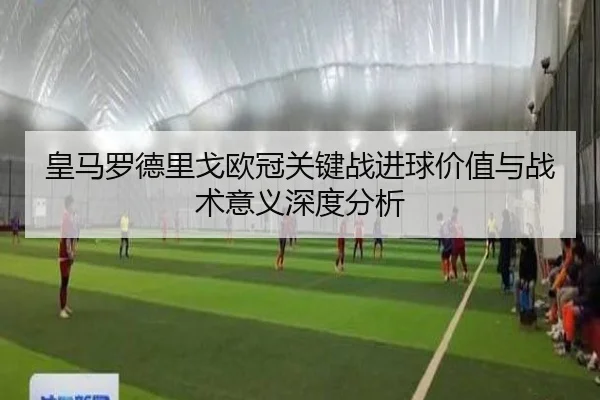 皇马罗德里戈欧冠关键战进球价值与战术意义深度分析