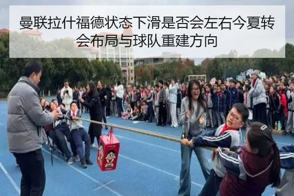 曼联拉什福德状态下滑是否会左右今夏转会布局与球队重建方向