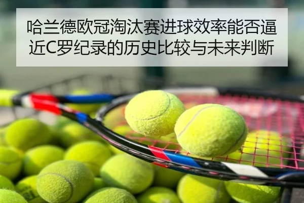 哈兰德欧冠淘汰赛进球效率能否逼近C罗纪录的历史比较与未来判断
