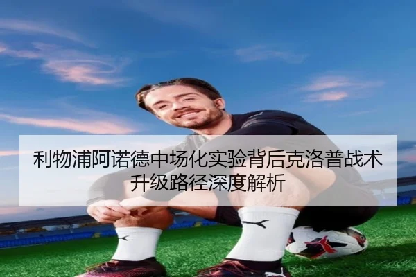 利物浦阿诺德中场化实验背后克洛普战术升级路径深度解析